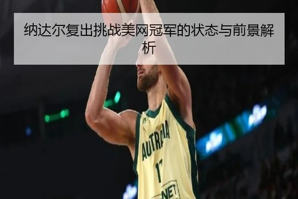 纳达尔复出挑战美网冠军的状态与前景解析